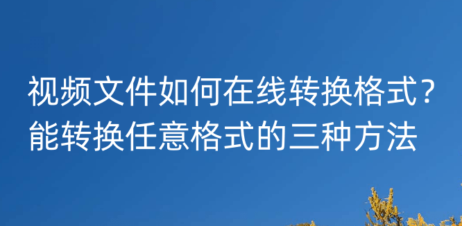 手机视频格式转换器:视频文件如何在线转换格式？能转换任意格式的三种方法