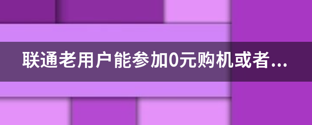 联通老用户能参加0元购机或者合约套餐吗