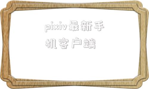 pixiv最新手机客户端的简单介绍