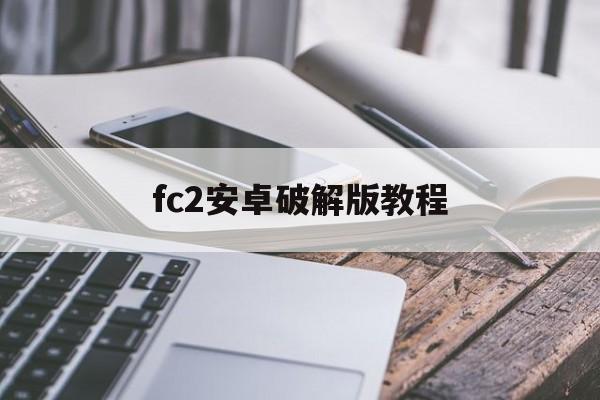fc2安卓破解版教程(fc2买的视频能下载吗)-第1张图片-QuickQ官网
